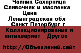 Чайник Сахарница Сливочник и масленка  › Цена ­ 2 500 - Ленинградская обл., Санкт-Петербург г. Коллекционирование и антиквариат » Другое   